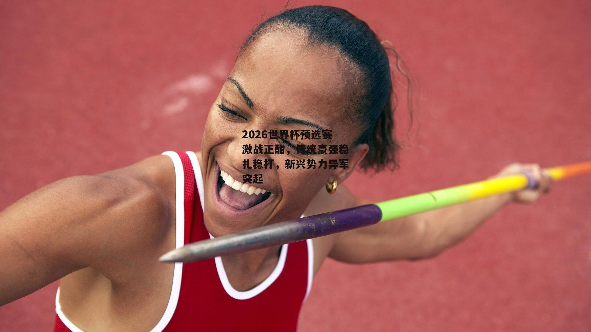 2026世界杯预选赛激战正酣，传统豪强稳扎稳打，新兴势力异军突起