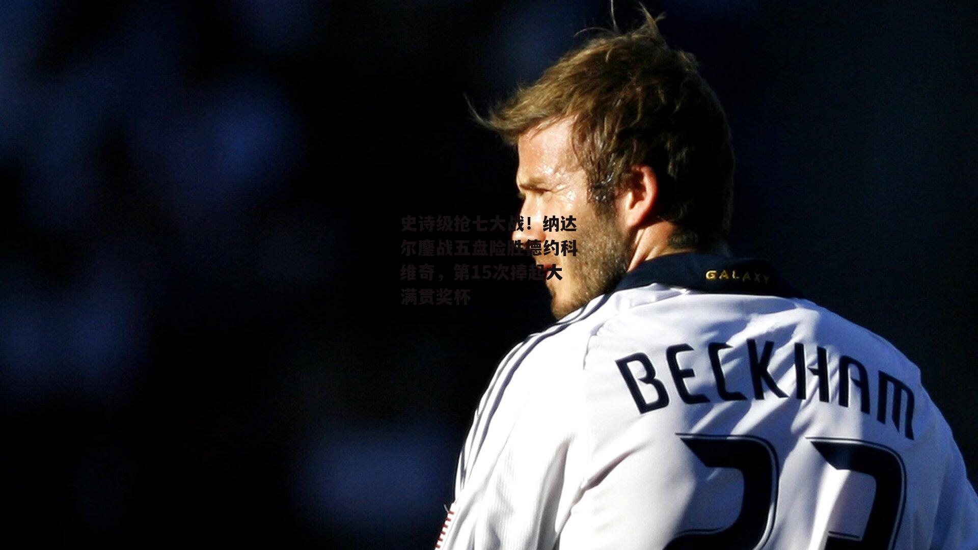 史诗级抢七大战！纳达尔鏖战五盘险胜德约科维奇，第15次捧起大满贯奖杯-ac米兰