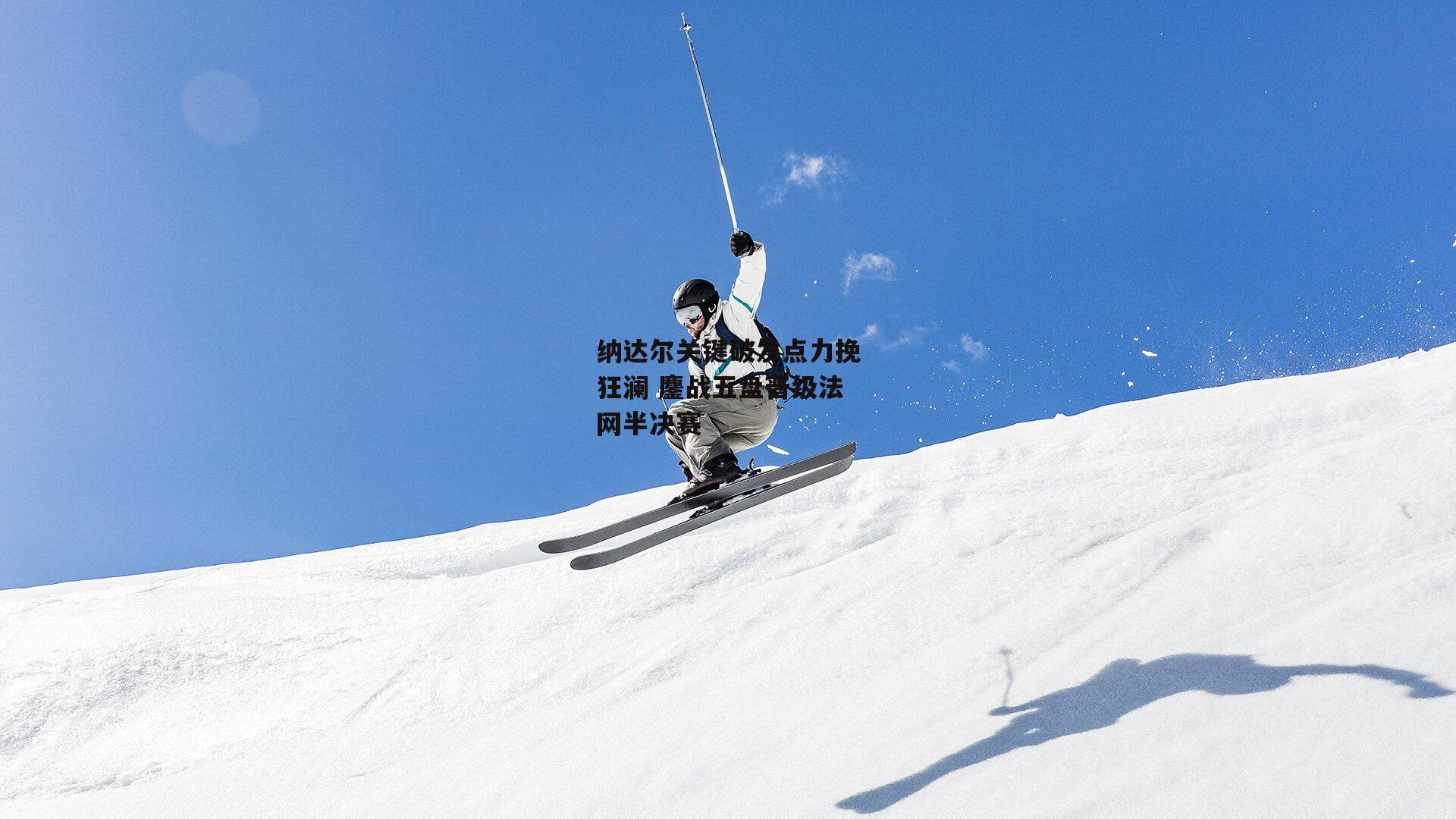 纳达尔关键破发点力挽狂澜 鏖战五盘晋级法网半决赛【米兰体育】