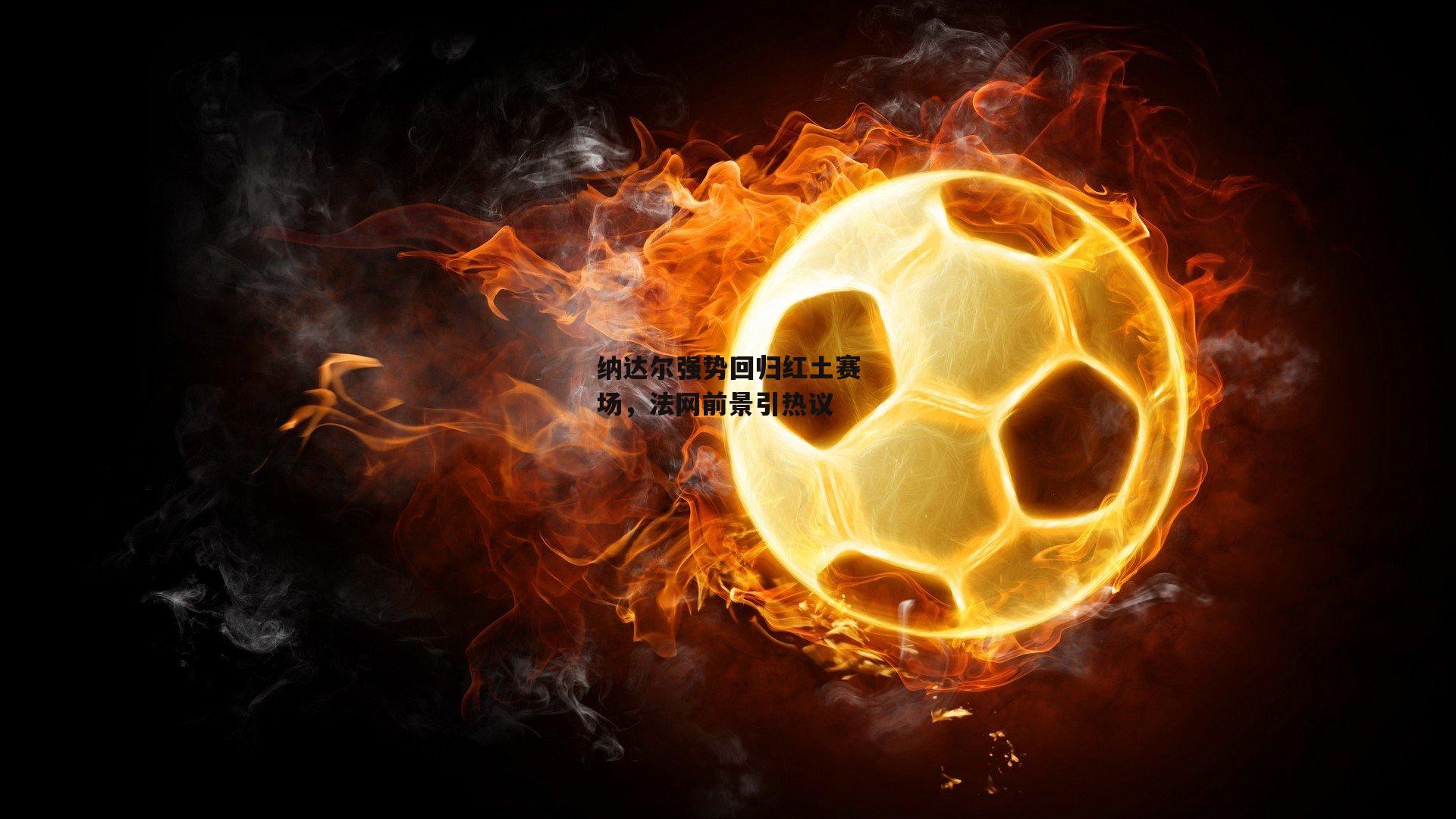 米兰体育官网-纳达尔强势回归红土赛场，法网前景引热议