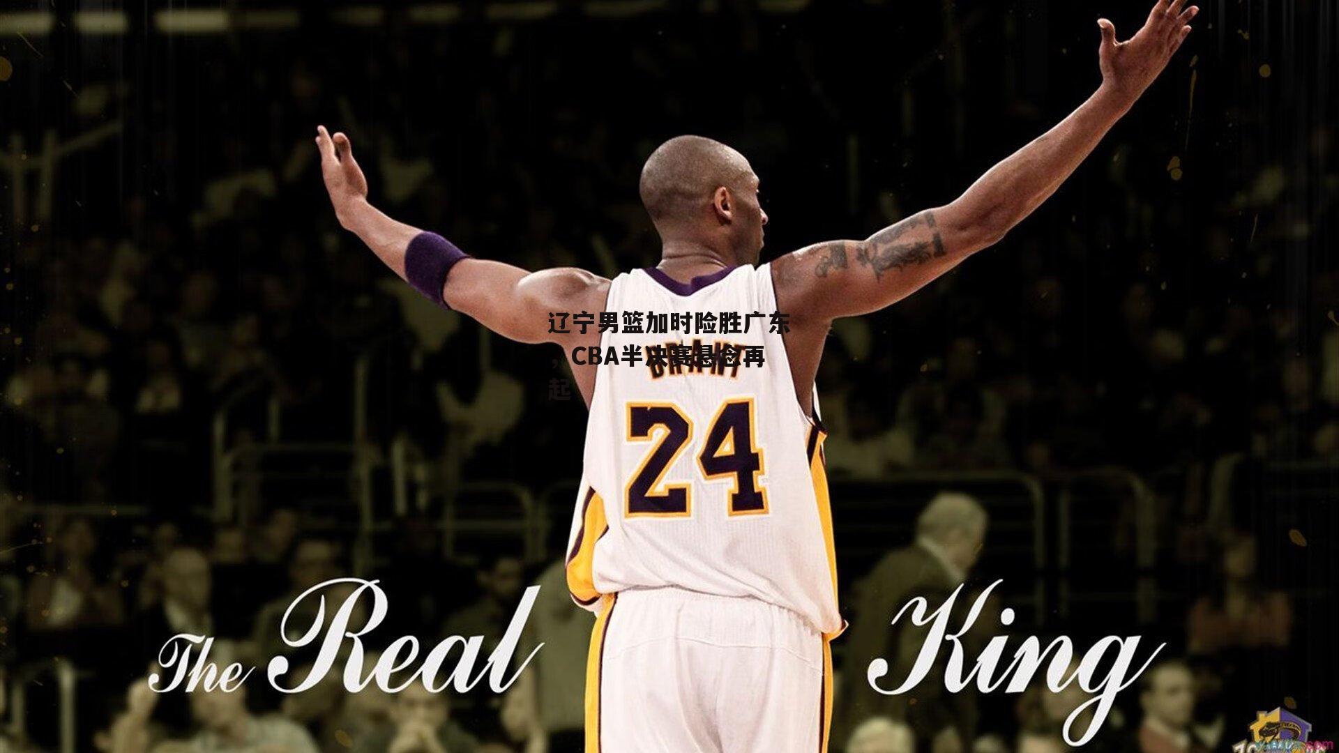 辽宁男篮加时险胜广东,CBA半决赛悬念再起