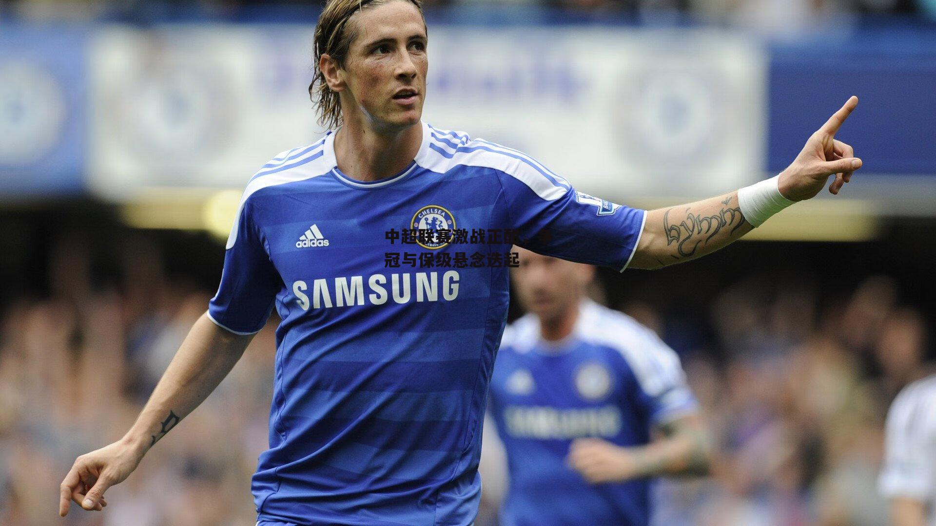 中超联赛激战正酣,争冠与保级悬念迭起